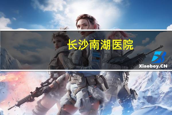 长沙 南湖医院，长沙南湖医院地址在哪里有知道的吗