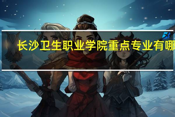 长沙卫生职业学院重点专业有哪些