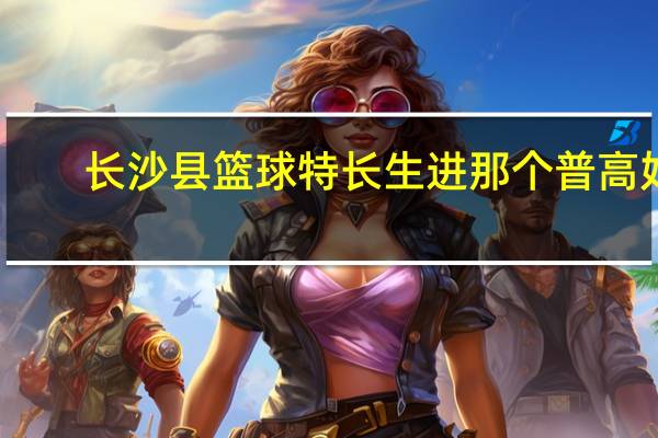 长沙县篮球特长生进那个普高好