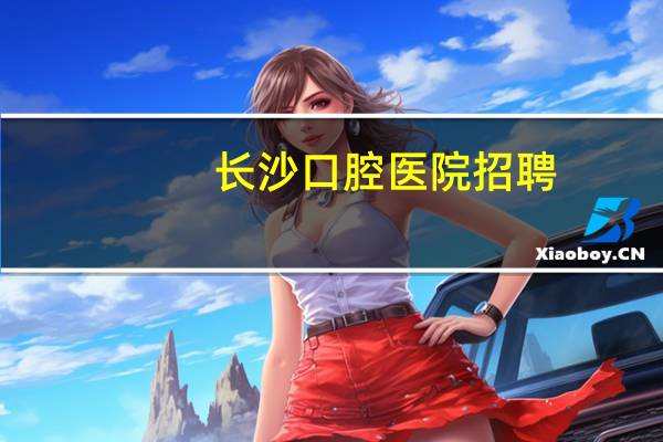 长沙口腔医院招聘，长沙医学院口腔医学在湖南录取线
