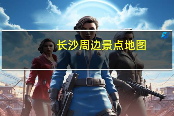 长沙周边景点地图（长沙周边景点）