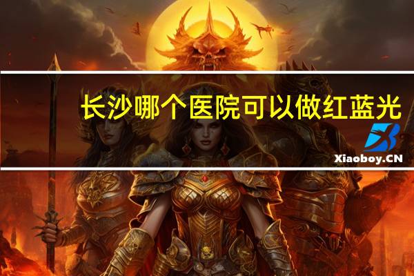 长沙哪个医院可以做红蓝光(益阳市有冇生产红蓝光量仪)