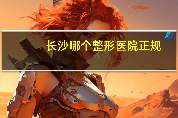 长沙哪个整形医院正规?长沙菲澜整形医院正规吗
