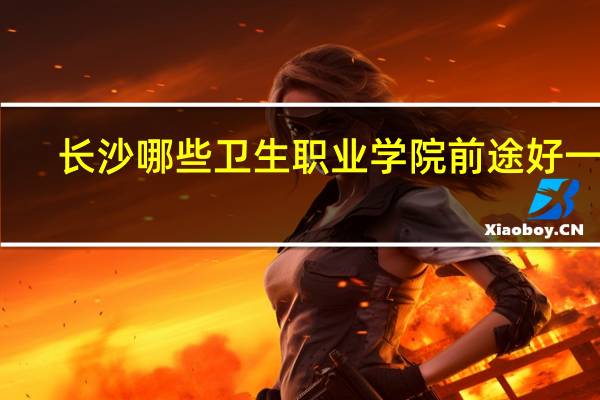 长沙哪些卫生职业学院前途好一点