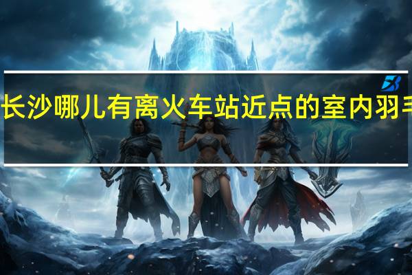 长沙哪儿有离火车站近点的室内羽毛球馆