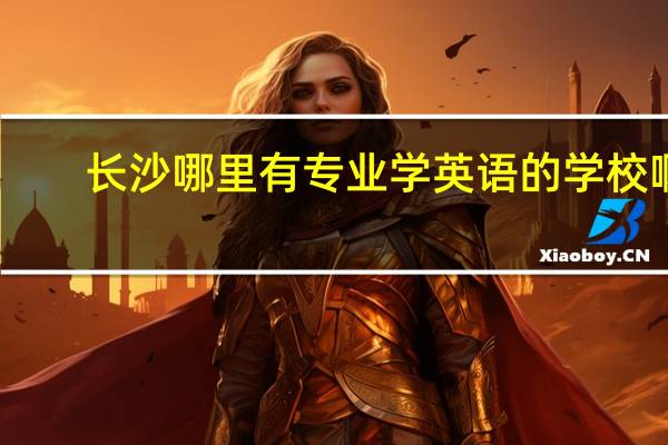 长沙哪里有专业学英语的学校啊，或是湘潭也可以。