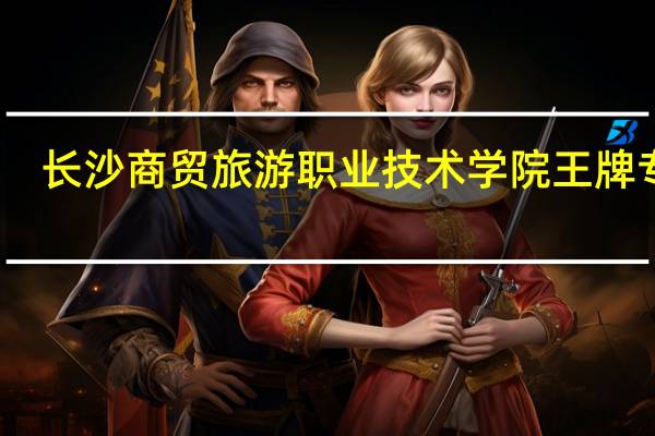 长沙商贸旅游职业技术学院王牌专业