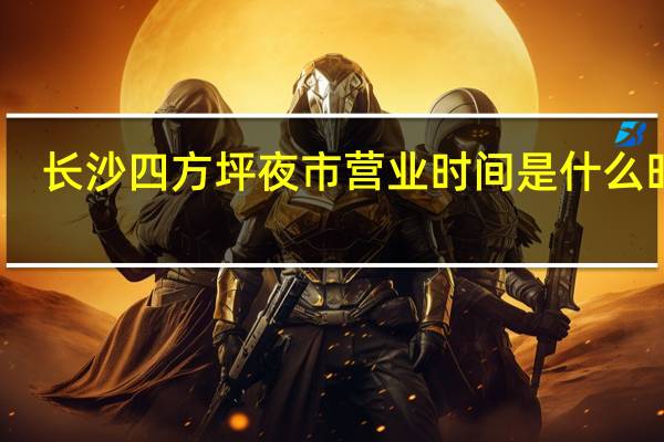 长沙四方坪夜市营业时间是什么时候