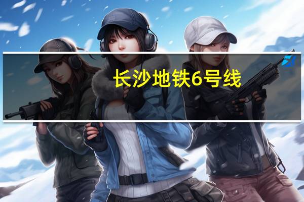 长沙地铁6号线（长沙地铁6号线什么时候开通）