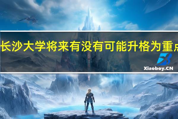 长沙大学将来有没有可能升格为重点大学