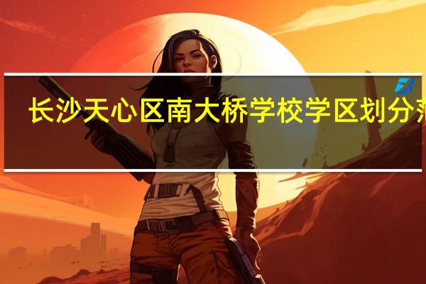 长沙天心区南大桥学校学区划分范围