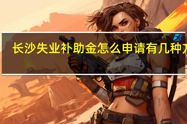 长沙失业补助金怎么申请　有几种方式