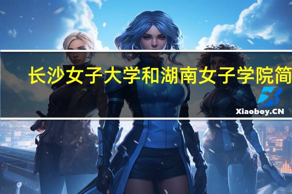 长沙女子大学和湖南女子学院简介（长沙女子大学）