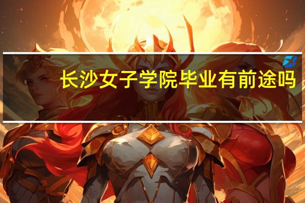 长沙女子学院毕业有前途吗（长沙女子学院）