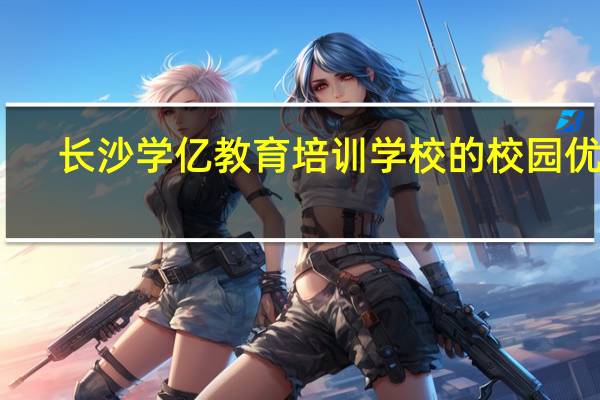 长沙学亿教育培训学校的校园优势
