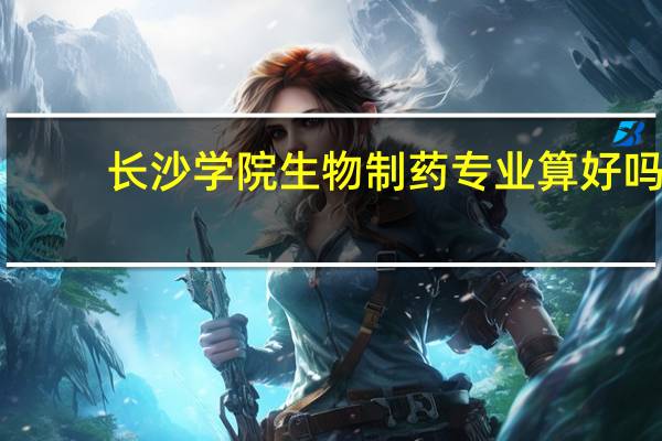 长沙学院生物制药专业算好吗