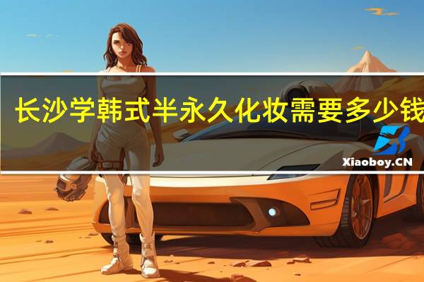 长沙学韩式半永久化妆需要多少钱学费