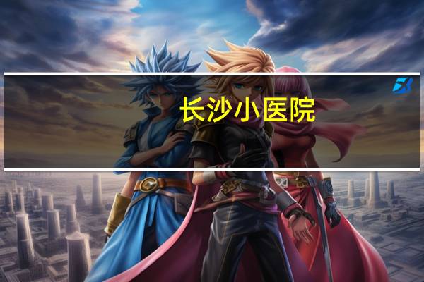 长沙小医院？长沙那个儿童医院看病好