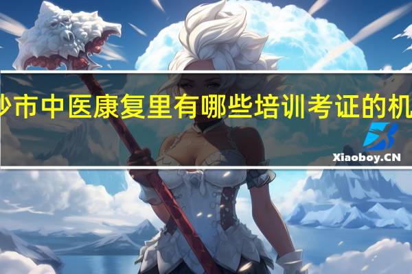长沙市中医康复里有哪些培训考证的机构或学校