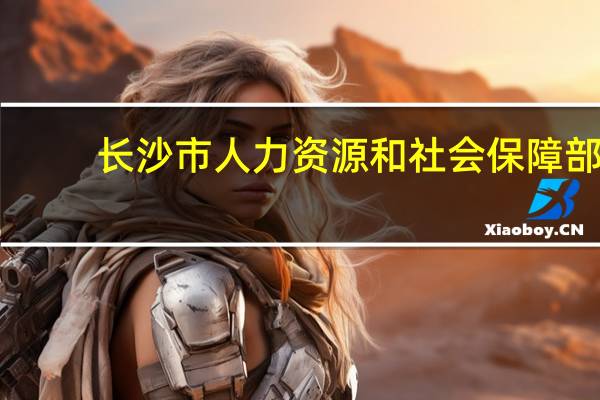长沙市人力资源和社会保障部（长沙市人力社会资源和社会保障局）