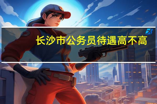 长沙市公务员待遇高不高