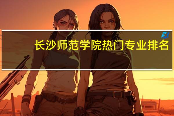 长沙师范学院热门专业排名