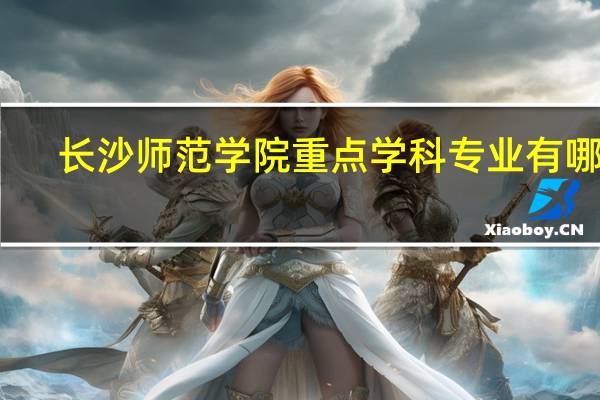 长沙师范学院重点学科专业有哪些
