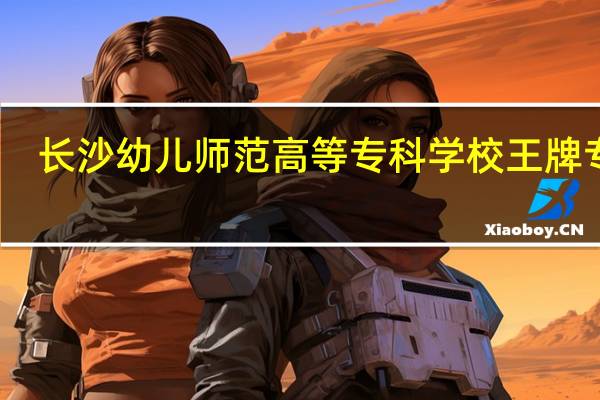 长沙幼儿师范高等专科学校王牌专业
