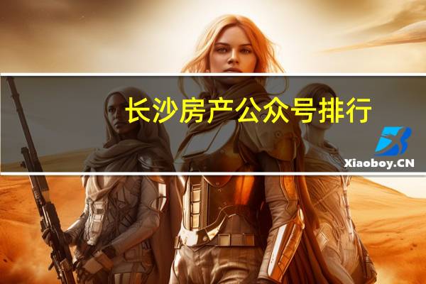 长沙房产公众号排行（长沙有什么好的房产网站）