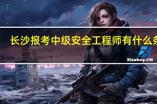 长沙报考中级安全工程师有什么条件