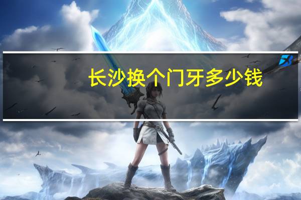长沙换个门牙多少钱(门牙视频旗下艺人名单)