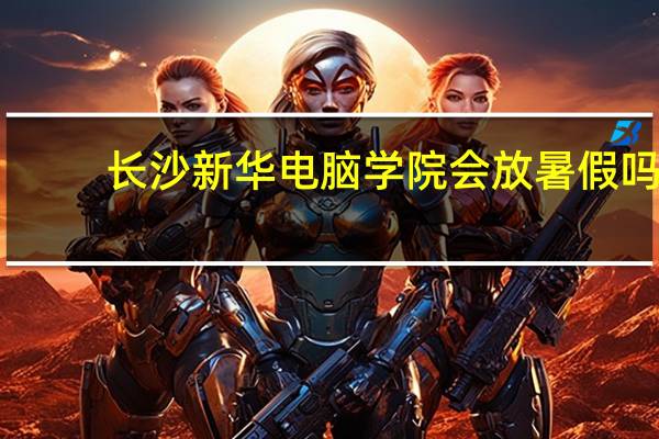 长沙新华电脑学院会放暑假吗