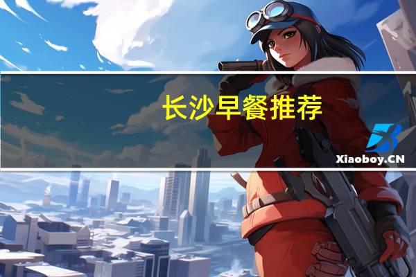 长沙早餐推荐，长沙旅游攻略早餐