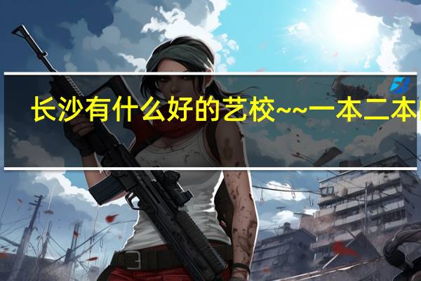 长沙有什么好的艺校~~一本二本的~