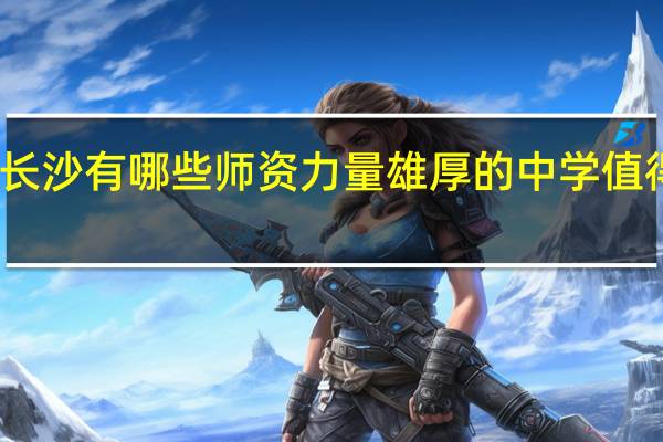 长沙有哪些师资力量雄厚的中学值得推荐