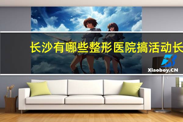 长沙有哪些整形医院搞活动 长沙哪里做出来的双眼皮好啊