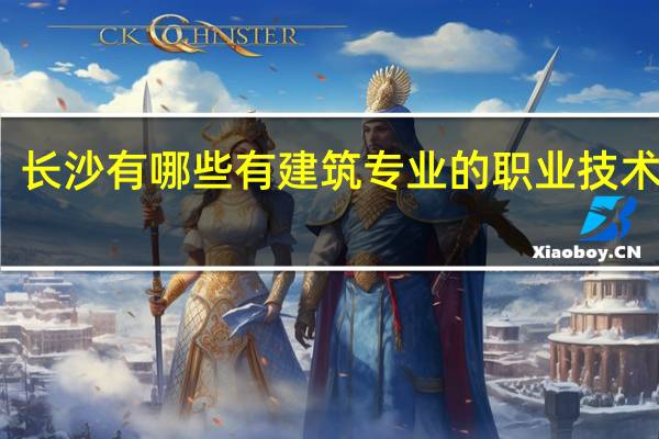 长沙有哪些有建筑专业的职业技术学校