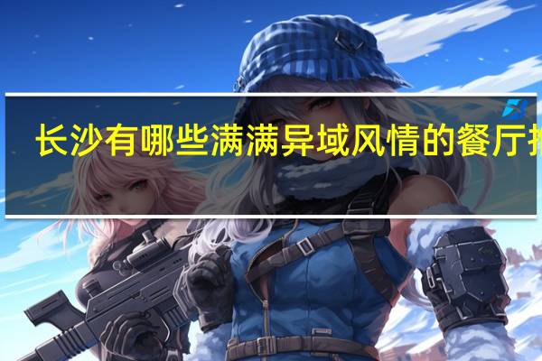 长沙有哪些满满异域风情的餐厅推荐