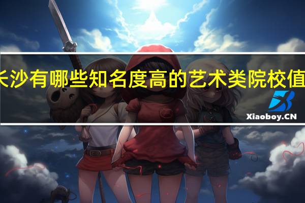 长沙有哪些知名度高的艺术类院校值得推荐