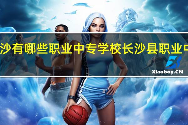 长沙有哪些职业中专学校 长沙县职业中专学校