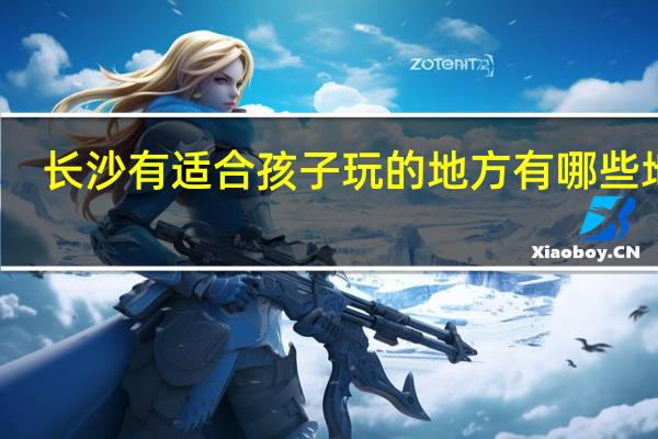 长沙有适合孩子玩的地方有哪些地方