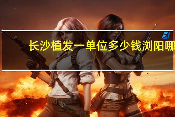 长沙植发一单位多少钱 浏阳哪里有植发医院