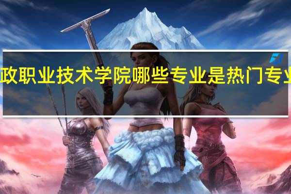 长沙民政职业技术学院哪些专业是热门专业和冷门专业