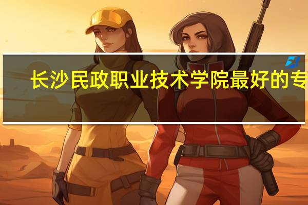 长沙民政职业技术学院最好的专业