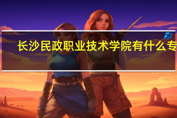 长沙民政职业技术学院有什么专业