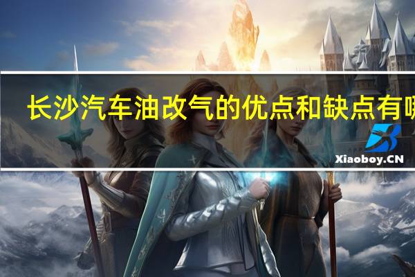 长沙汽车油改气的优点和缺点有哪些