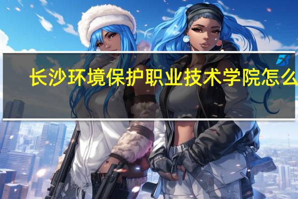 长沙环境保护职业技术学院怎么样