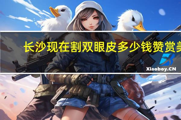 长沙现在割双眼皮多少钱赞赏美来 长沙割双眼皮去哪个医院比较好