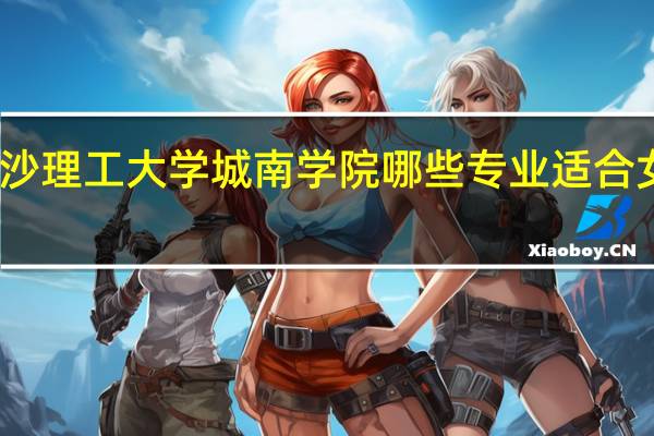 长沙理工大学城南学院哪些专业适合女生就读