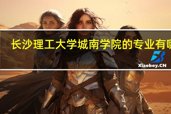 长沙理工大学城南学院的专业有哪些